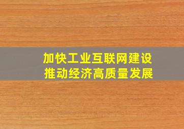 加快工业互联网建设 推动经济高质量发展